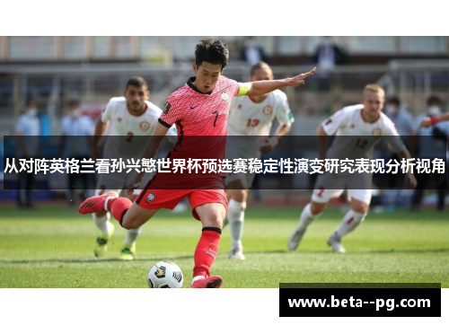 从对阵英格兰看孙兴慜世界杯预选赛稳定性演变研究表现分析视角