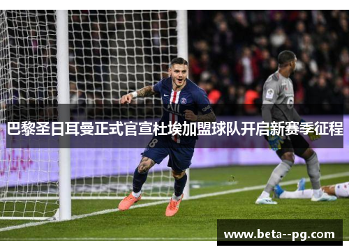 巴黎圣日耳曼正式官宣杜埃加盟球队开启新赛季征程