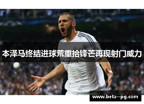 本泽马终结进球荒重拾锋芒再现射门威力