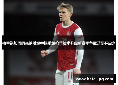 梅里诺加盟阿森纳引爆中场重组枪手战术升级新赛季争冠蓝图开启之