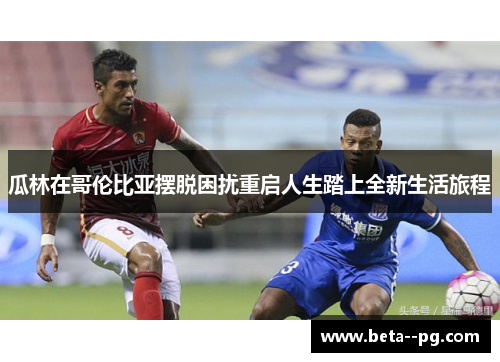 瓜林在哥伦比亚摆脱困扰重启人生踏上全新生活旅程 瓜林在哥伦比亚摆脱困扰重启人生踏上全新生活旅程