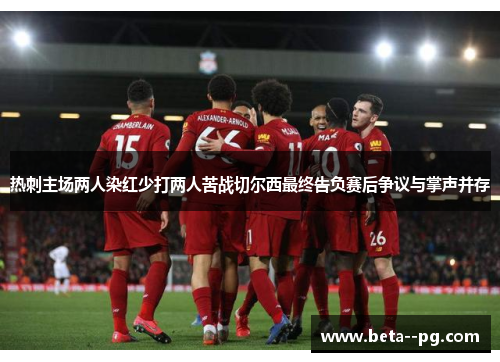 热刺主场两人染红少打两人苦战切尔西最终告负赛后争议与掌声并存