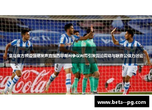 皇马官方频道强硬发声直指西甲裁判争议判罚引发舆论震动与联赛公信力讨论