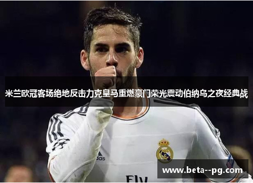 米兰欧冠客场绝地反击力克皇马重燃豪门荣光震动伯纳乌之夜经典战 米兰欧冠客场绝地反击力克皇马重燃豪门荣光震动伯纳乌之夜经典战